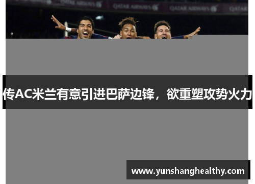 传AC米兰有意引进巴萨边锋，欲重塑攻势火力