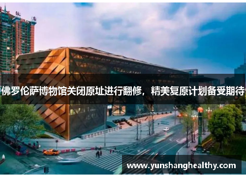 佛罗伦萨博物馆关闭原址进行翻修，精美复原计划备受期待