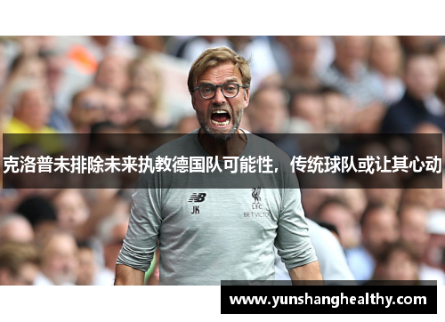 克洛普未排除未来执教德国队可能性，传统球队或让其心动