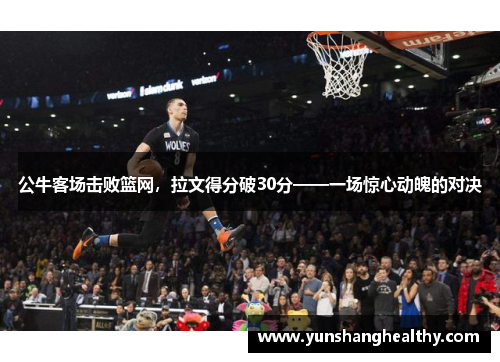 公牛客场击败篮网，拉文得分破30分——一场惊心动魄的对决