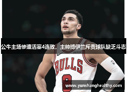 公牛主场惨遭活塞4连败，主帅博伊兰斥责球队缺乏斗志