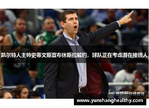 凯尔特人主帅史蒂文斯宣布休斯拉解约，球队正在考虑潜在接班人