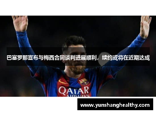 巴塞罗那宣布与梅西合同谈判进展顺利，续约或将在近期达成