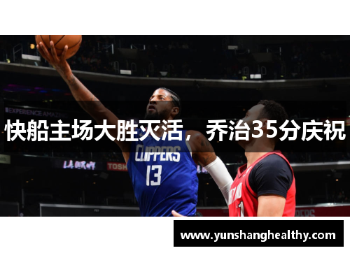 快船主场大胜灭活，乔治35分庆祝