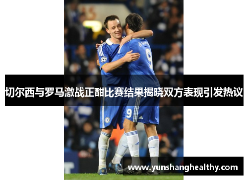 切尔西与罗马激战正酣比赛结果揭晓双方表现引发热议