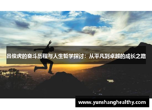 吕俊虎的奋斗历程与人生哲学探讨：从平凡到卓越的成长之路