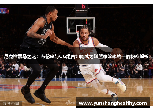 尼克斯黑马之谜：布伦森与OG组合如何成为联盟净效率第一的秘密解析