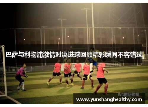 巴萨与利物浦激情对决进球回顾精彩瞬间不容错过