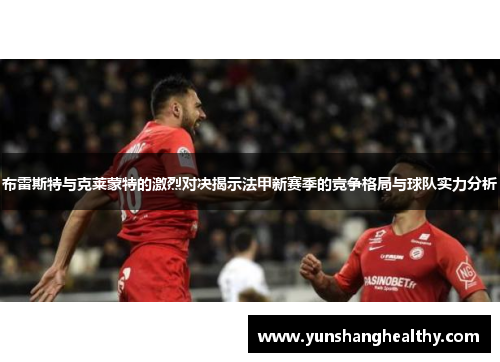 布雷斯特与克莱蒙特的激烈对决揭示法甲新赛季的竞争格局与球队实力分析
