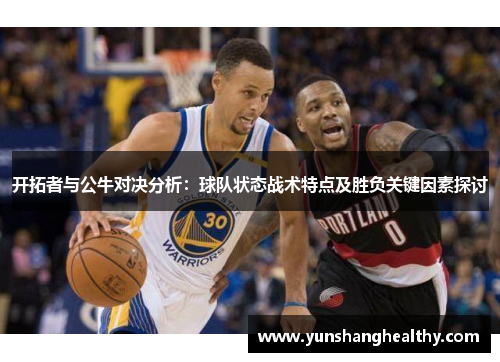 开拓者与公牛对决分析：球队状态战术特点及胜负关键因素探讨