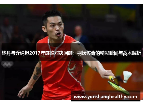 林丹与乔纳坦2017年巅峰对决回顾：羽坛传奇的精彩瞬间与战术解析