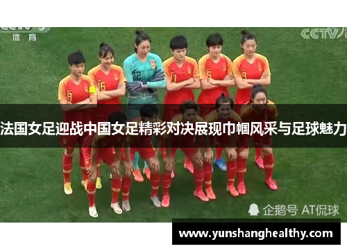 法国女足迎战中国女足精彩对决展现巾帼风采与足球魅力