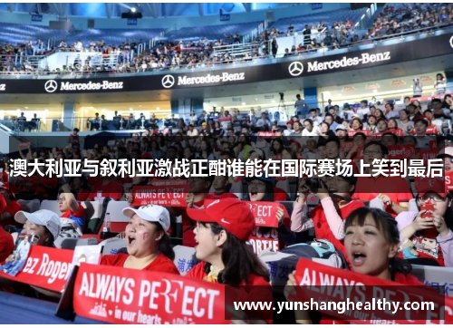 澳大利亚与叙利亚激战正酣谁能在国际赛场上笑到最后