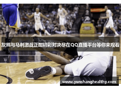 灰熊与马刺激战正酣精彩对决尽在QQ直播平台等你来观看