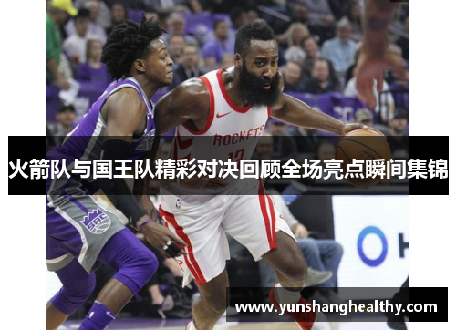 火箭队与国王队精彩对决回顾全场亮点瞬间集锦