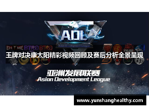 王牌对决康太阳精彩视频回顾及赛后分析全景呈现