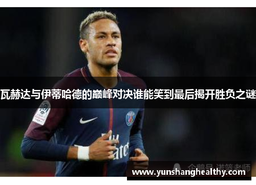 瓦赫达与伊蒂哈德的巅峰对决谁能笑到最后揭开胜负之谜