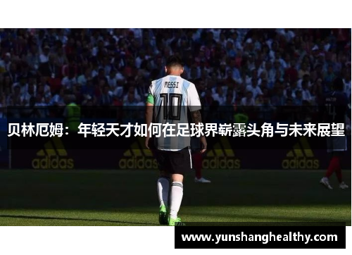 贝林厄姆：年轻天才如何在足球界崭露头角与未来展望
