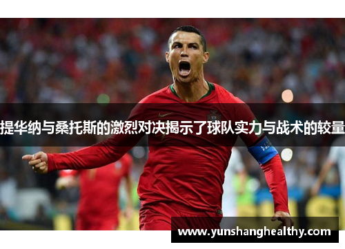提华纳与桑托斯的激烈对决揭示了球队实力与战术的较量