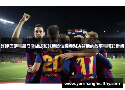 昨晚巴萨与皇马激战成和球迷热议经典对决背后的故事与精彩瞬间