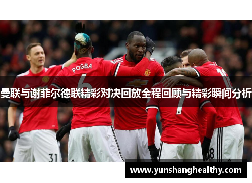曼联与谢菲尔德联精彩对决回放全程回顾与精彩瞬间分析