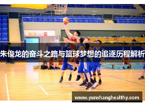 朱俊龙的奋斗之路与篮球梦想的追逐历程解析