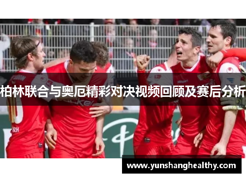 柏林联合与奥厄精彩对决视频回顾及赛后分析