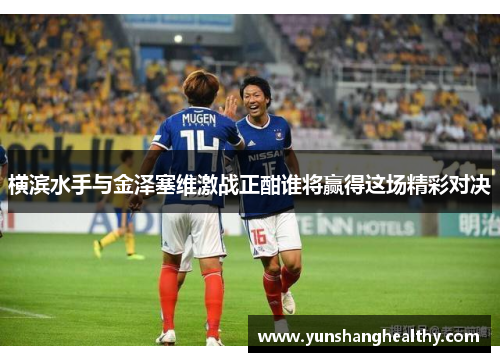 横滨水手与金泽塞维激战正酣谁将赢得这场精彩对决