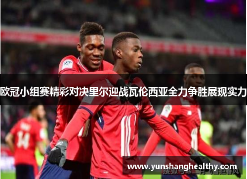 欧冠小组赛精彩对决里尔迎战瓦伦西亚全力争胜展现实力