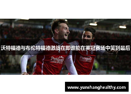 沃特福德与布伦特福德激战在即谁能在英冠赛场中笑到最后