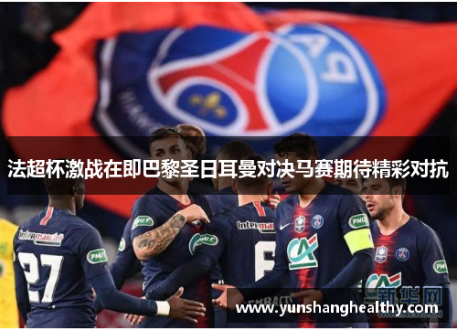 法超杯激战在即巴黎圣日耳曼对决马赛期待精彩对抗