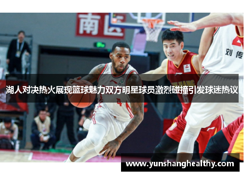 湖人对决热火展现篮球魅力双方明星球员激烈碰撞引发球迷热议