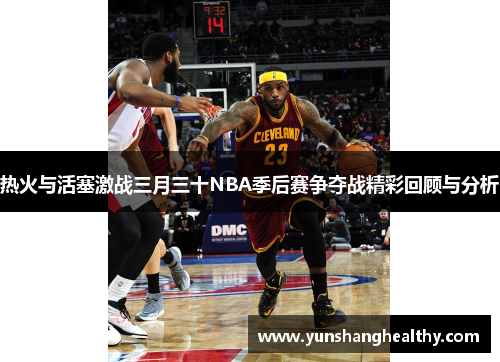 热火与活塞激战三月三十NBA季后赛争夺战精彩回顾与分析