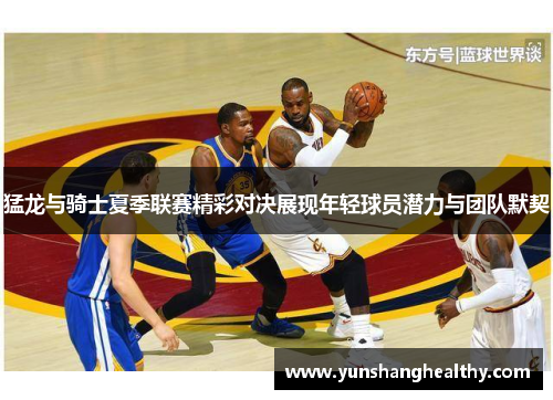 猛龙与骑士夏季联赛精彩对决展现年轻球员潜力与团队默契