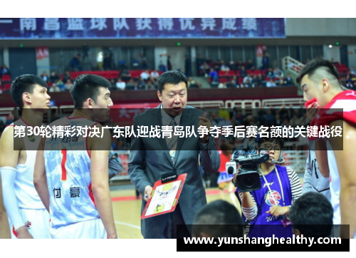 第30轮精彩对决广东队迎战青岛队争夺季后赛名额的关键战役