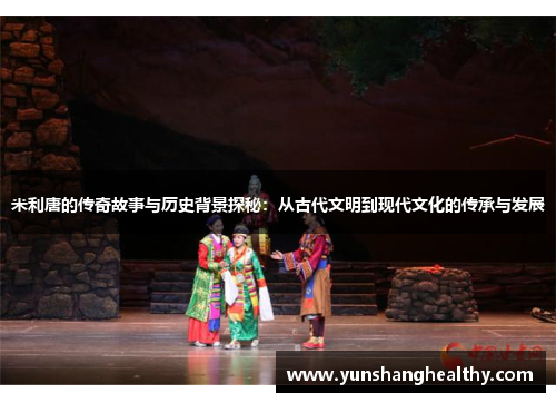 米利唐的传奇故事与历史背景探秘：从古代文明到现代文化的传承与发展