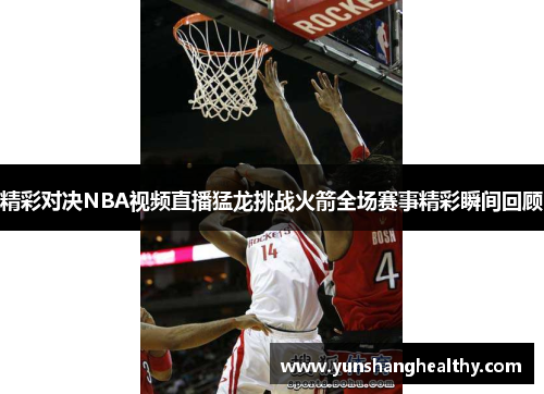 精彩对决NBA视频直播猛龙挑战火箭全场赛事精彩瞬间回顾