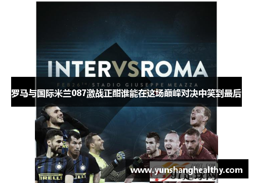 罗马与国际米兰087激战正酣谁能在这场巅峰对决中笑到最后