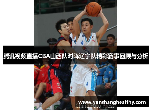 腾讯视频直播CBA山西队对阵辽宁队精彩赛事回顾与分析